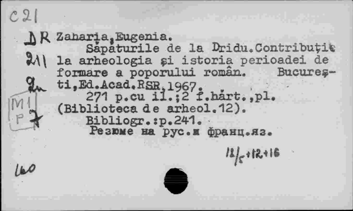 ﻿
К R Zanaria.EuRenia.
Sapaturile de la IZcidu. Contribuait la arheologia çi istoria perioadei de f оплате a poporului roman. Bucureç-ti,Ed.Acad.RSS,196?. ,	.
. , ;	271 p.cu il. $2 f.hârt.,pl.
(Biblioteca de arh.eol.12).
Bibliogr.sp.241.
Резюме на рус.ж франц.яз.

/ХЕН«,* I®